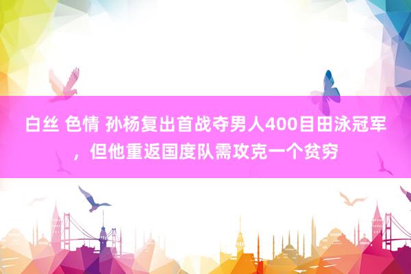 白丝 色情 孙杨复出首战夺男人400目田泳冠军，但他重返国度队需攻克一个贫穷