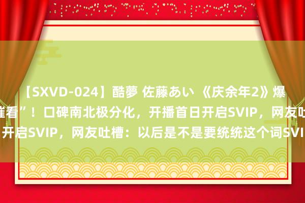 【SXVD-024】酷夢 佐藤あい 《庆余年2》爆火，张若昀、李沁打电话“催看”！口碑南北极分化，开播首日开启SVIP，网友吐槽：以后是不是要统统这个词SVIP plus