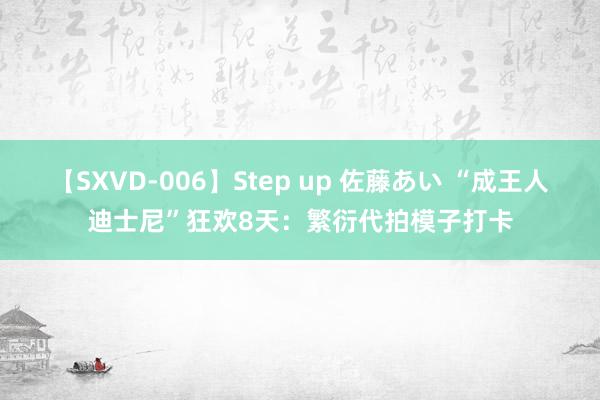 【SXVD-006】Step up 佐藤あい “成王人迪士尼”狂欢8天：繁衍代拍模子打卡