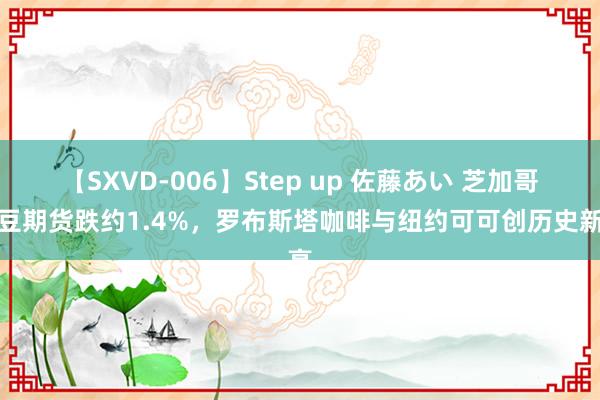 【SXVD-006】Step up 佐藤あい 芝加哥大豆期货跌约1.4%，罗布斯塔咖啡与纽约可可创历史新高