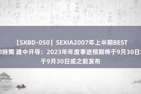 【SXBD-050】SEXIA2007年上半期BEST 全35作品8時間 建中开导：2023年年度事迹预期将于9月30日或之前发布