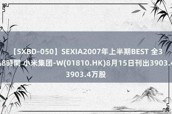 【SXBD-050】SEXIA2007年上半期BEST 全35作品8時間 小米集团-W(01810.HK)8月15日刊出3903.4万股