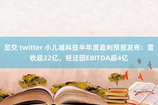 足交 twitter 小儿城科技半年度盈利预报发布：营收超22亿，经迂回EBITDA超4亿