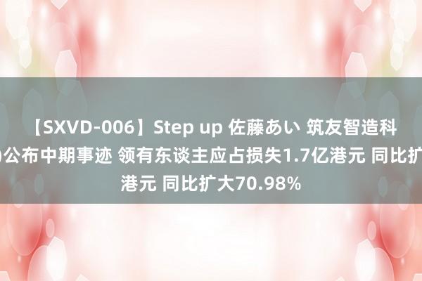 【SXVD-006】Step up 佐藤あい 筑友智造科技(00726)公布中期事迹 领有东谈主应占损失1.7亿港元 同比扩大70.98%