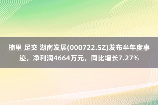 楠里 足交 湖南发展(000722.SZ)发布半年度事迹，净利润4664万元，同比增长7.27%