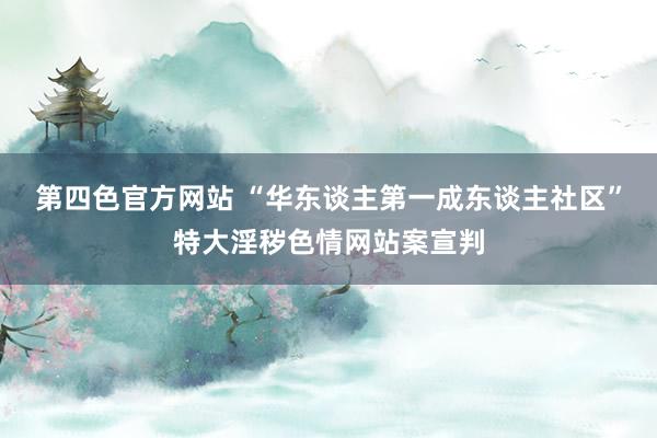 第四色官方网站 “华东谈主第一成东谈主社区”特大淫秽色情网站案宣判