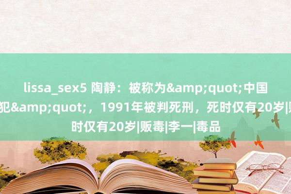 lissa_sex5 陶静：被称为&quot;中国最好意思女囚犯&quot;，1991年被判死刑，死时仅有20岁|贩毒|李一|毒品