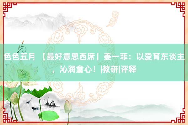 色色五月 【最好意思西席】姜一菲：以爱育东谈主，沁润童心！|教研|评释