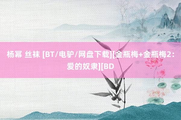 杨幂 丝袜 [BT/电驴/网盘下载][金瓶梅+金瓶梅2：爱的奴隶][BD