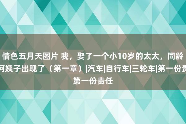 情色五月天图片 我，娶了一个小10岁的太太，同龄的阿姨子出现了（第一章）|汽车|自行车|三轮车|第一份责任