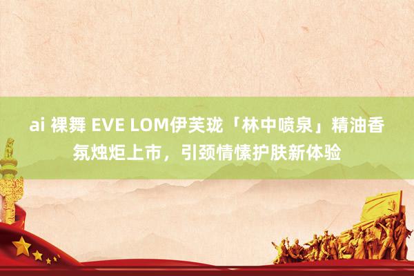 ai 裸舞 EVE LOM伊芙珑「林中喷泉」精油香氛烛炬上市，引颈情愫护肤新体验