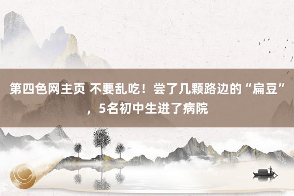 第四色网主页 不要乱吃！尝了几颗路边的“扁豆”，5名初中生进了病院