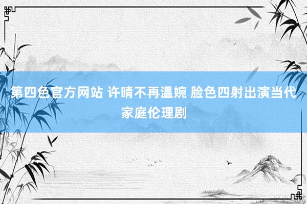 第四色官方网站 许晴不再温婉 脸色四射出演当代家庭伦理剧