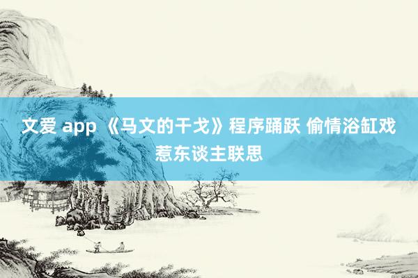 文爱 app 《马文的干戈》程序踊跃 偷情浴缸戏惹东谈主联思