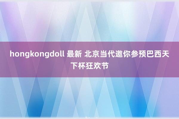 hongkongdoll 最新 北京当代邀你参预巴西天下杯狂欢节