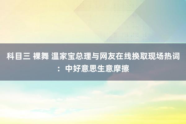 科目三 裸舞 温家宝总理与网友在线换取现场热词：中好意思生意摩擦