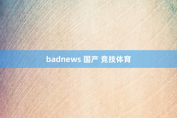 badnews 国产 竞技体育