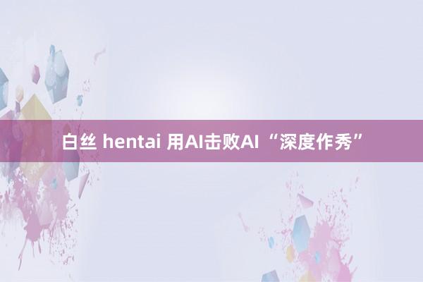 白丝 hentai 用AI击败AI “深度作秀”